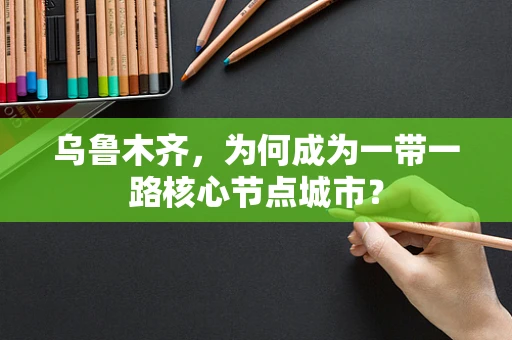 乌鲁木齐，为何成为一带一路核心节点城市？