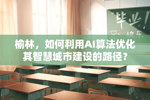 榆林，如何利用AI算法优化其智慧城市建设的路径？