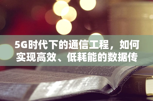 5G时代下的通信工程，如何实现高效、低耗能的数据传输？