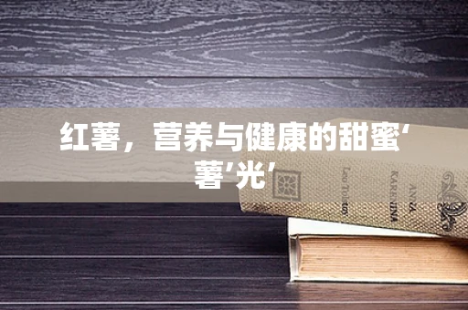红薯，营养与健康的甜蜜‘薯’光’