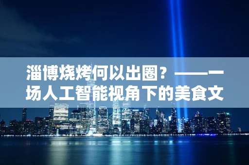 淄博烧烤何以出圈？——一场人工智能视角下的美食文化现象解析