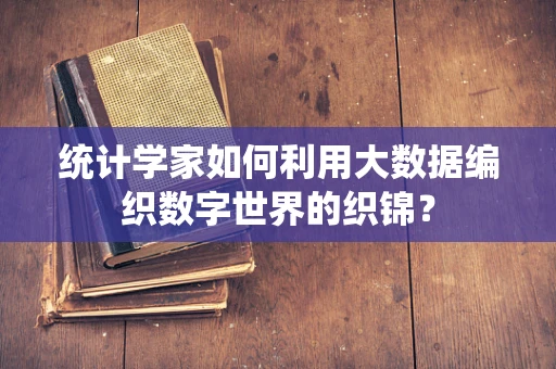 统计学家如何利用大数据编织数字世界的织锦？