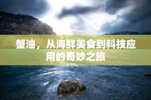 蟹油，从海鲜美食到科技应用的奇妙之旅