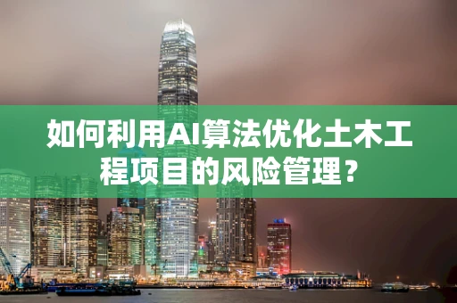 如何利用AI算法优化土木工程项目的风险管理？