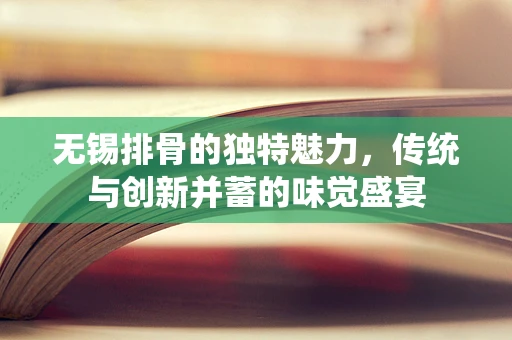 无锡排骨的独特魅力，传统与创新并蓄的味觉盛宴