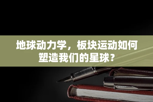 地球动力学，板块运动如何塑造我们的星球？
