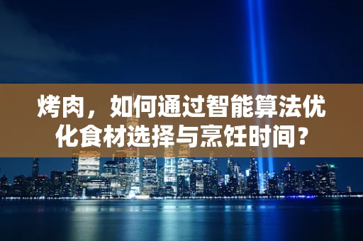 烤肉，如何通过智能算法优化食材选择与烹饪时间？