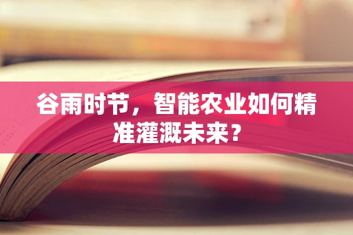 谷雨时节，智能农业如何精准灌溉未来？