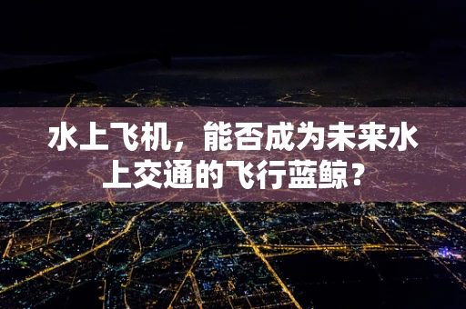 水上飞机，能否成为未来水上交通的飞行蓝鲸？