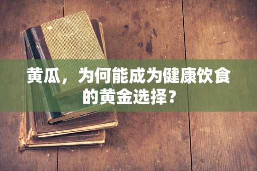 黄瓜，为何能成为健康饮食的黄金选择？