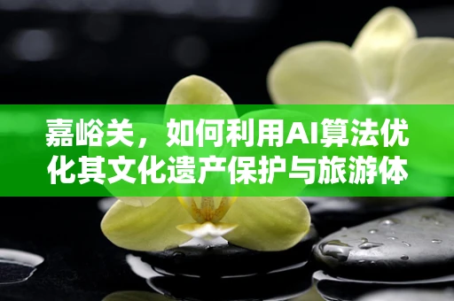 嘉峪关，如何利用AI算法优化其文化遗产保护与旅游体验？