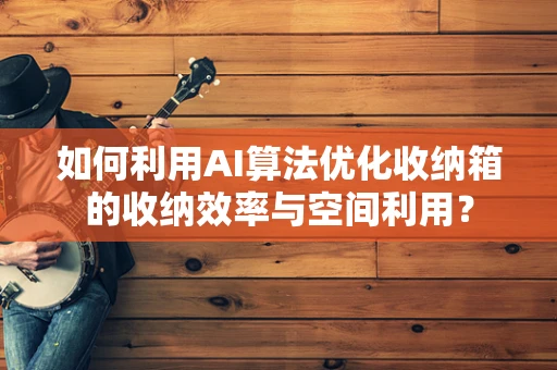 如何利用AI算法优化收纳箱的收纳效率与空间利用？