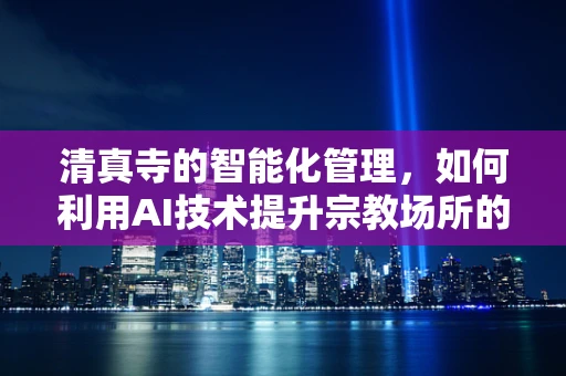 清真寺的智能化管理，如何利用AI技术提升宗教场所的效率与和谐？
