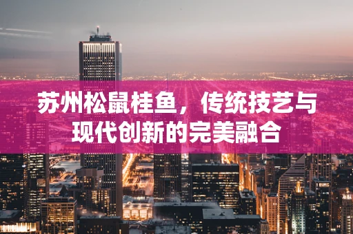 苏州松鼠桂鱼，传统技艺与现代创新的完美融合