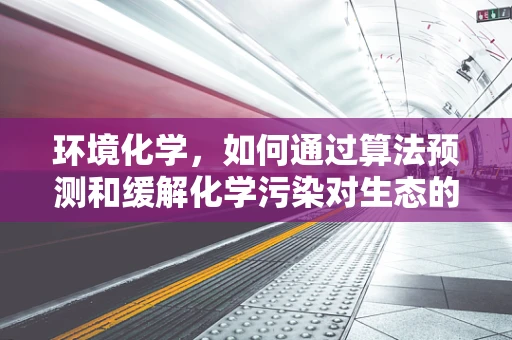 环境化学，如何通过算法预测和缓解化学污染对生态的威胁？