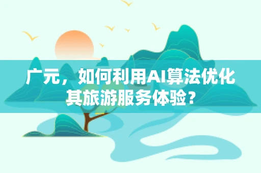 广元，如何利用AI算法优化其旅游服务体验？
