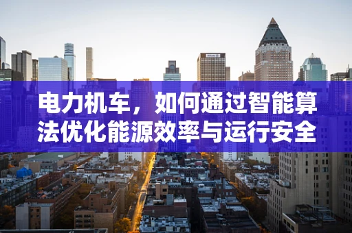 电力机车，如何通过智能算法优化能源效率与运行安全？