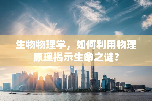 生物物理学，如何利用物理原理揭示生命之谜？
