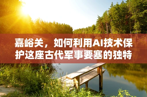 嘉峪关，如何利用AI技术保护这座古代军事要塞的独特魅力？