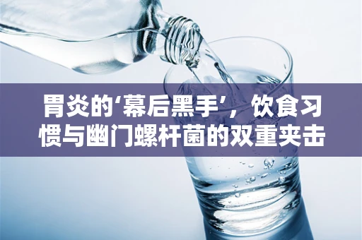 胃炎的‘幕后黑手’，饮食习惯与幽门螺杆菌的双重夹击