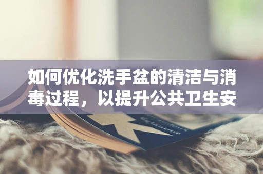如何优化洗手盆的清洁与消毒过程，以提升公共卫生安全？