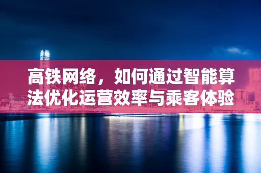 高铁网络，如何通过智能算法优化运营效率与乘客体验？