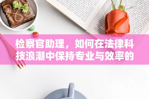 检察官助理，如何在法律科技浪潮中保持专业与效率的平衡？