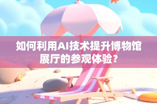 如何利用AI技术提升博物馆展厅的参观体验？