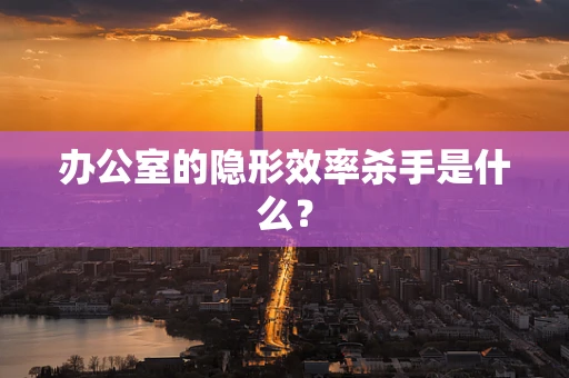 办公室的隐形效率杀手是什么？