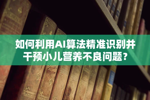 如何利用AI算法精准识别并干预小儿营养不良问题？
