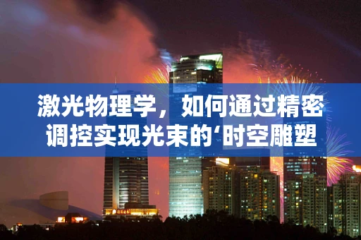 激光物理学，如何通过精密调控实现光束的‘时空雕塑’？