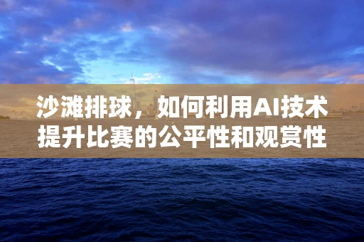 沙滩排球，如何利用AI技术提升比赛的公平性和观赏性？
