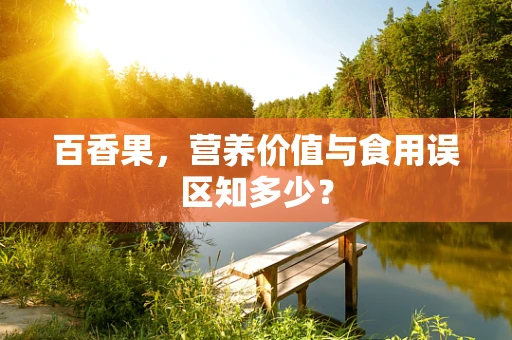 百香果，营养价值与食用误区知多少？