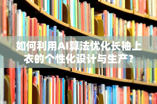 如何利用AI算法优化长袖上衣的个性化设计与生产？