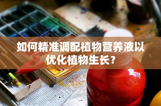 如何精准调配植物营养液以优化植物生长？
