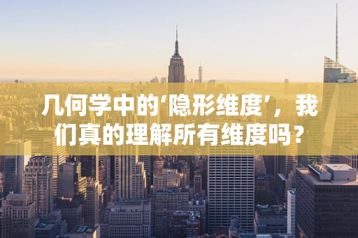 几何学中的‘隐形维度’，我们真的理解所有维度吗？