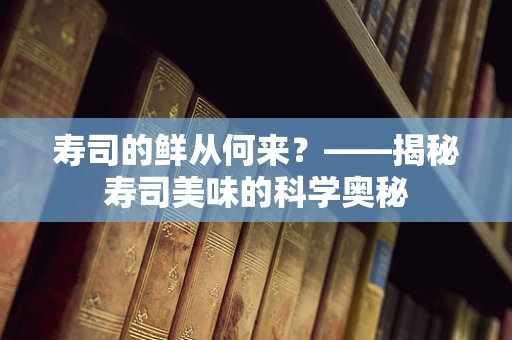 寿司的鲜从何来？——揭秘寿司美味的科学奥秘