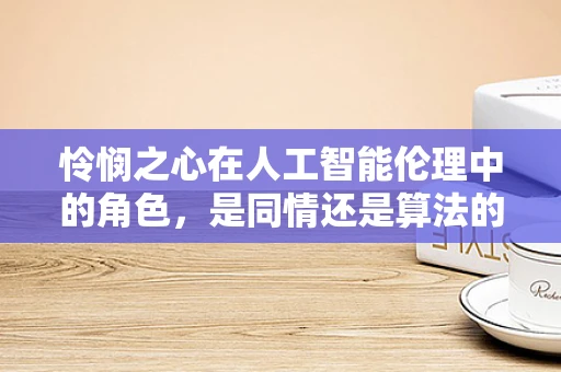 怜悯之心在人工智能伦理中的角色，是同情还是算法的盲点？