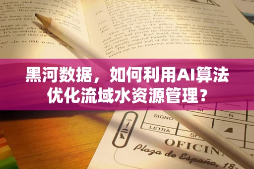 黑河数据，如何利用AI算法优化流域水资源管理？