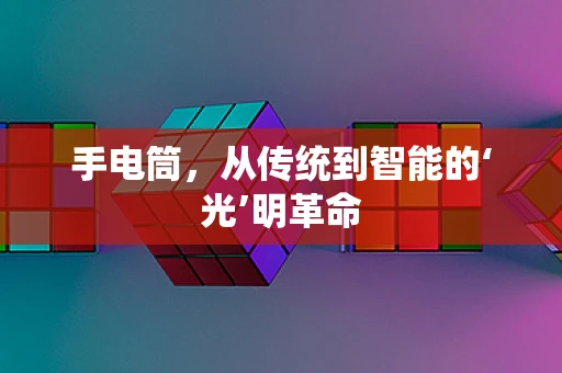 手电筒，从传统到智能的‘光’明革命