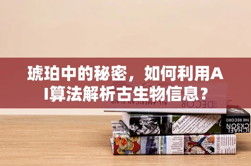 琥珀中的秘密，如何利用AI算法解析古生物信息？