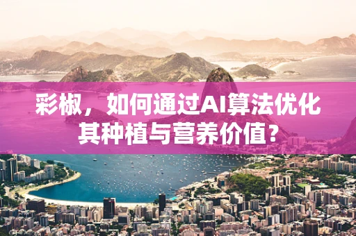 彩椒，如何通过AI算法优化其种植与营养价值？