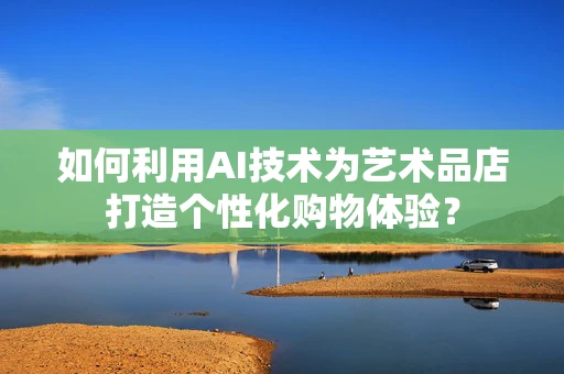 如何利用AI技术为艺术品店打造个性化购物体验？