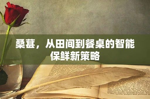 桑葚，从田间到餐桌的智能保鲜新策略