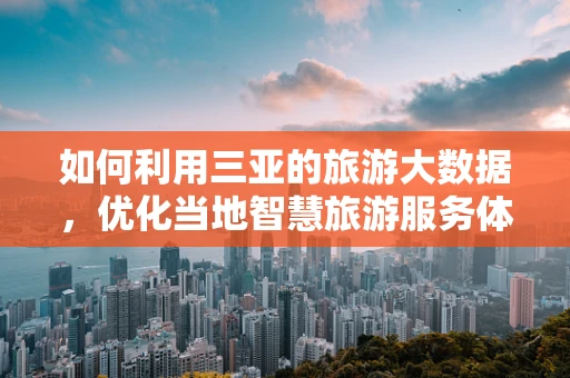 如何利用三亚的旅游大数据，优化当地智慧旅游服务体验？