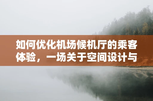 如何优化机场候机厅的乘客体验，一场关于空间设计与技术融合的挑战