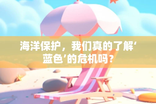 海洋保护，我们真的了解‘蓝色’的危机吗？