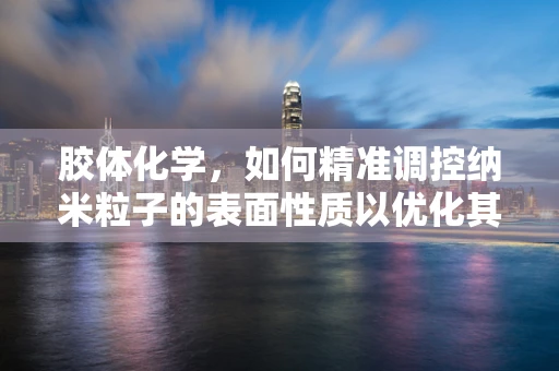 胶体化学，如何精准调控纳米粒子的表面性质以优化其应用性能？