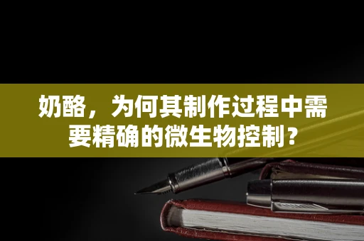 奶酪，为何其制作过程中需要精确的微生物控制？