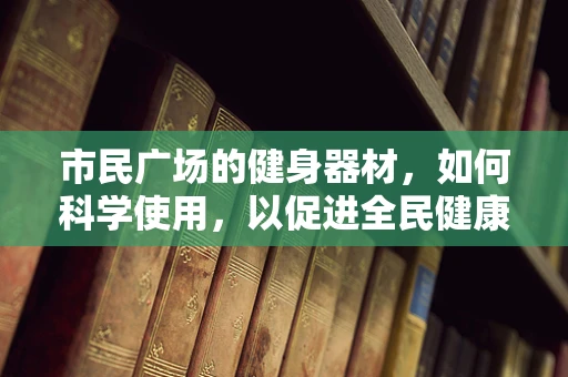 市民广场的健身器材，如何科学使用，以促进全民健康？